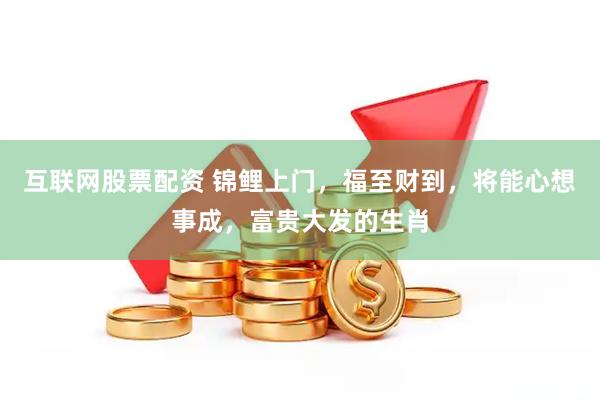 互联网股票配资 锦鲤上门，福至财到，将能心想事成，富贵大发的生肖