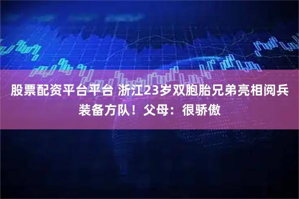 股票配资平台平台 浙江23岁双胞胎兄弟亮相阅兵装备方队！父母：很骄傲
