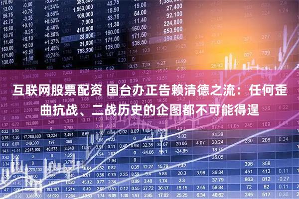 互联网股票配资 国台办正告赖清德之流：任何歪曲抗战、二战历史的企图都不可能得逞
