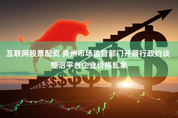 互联网股票配资 贵州市场监管部门开展行政约谈 整治平台企业价格乱象