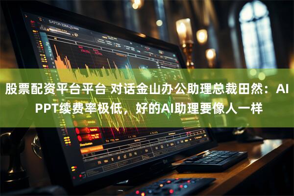 股票配资平台平台 对话金山办公助理总裁田然：AI PPT续费率极低，好的AI助理要像人一样