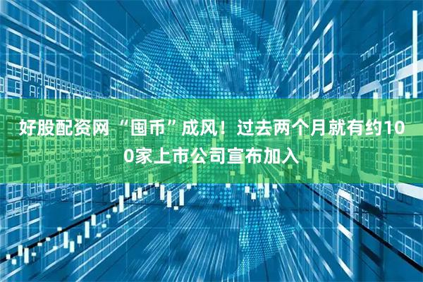 好股配资网 “囤币”成风！过去两个月就有约100家上市公司宣布加入