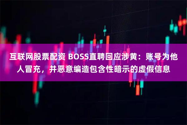 互联网股票配资 BOSS直聘回应涉黄：账号为他人冒充，并恶意编造包含性暗示的虚假信息