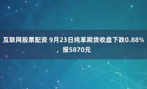 互联网股票配资 9月23日纯苯期货收盘下跌0.88%，报5870元