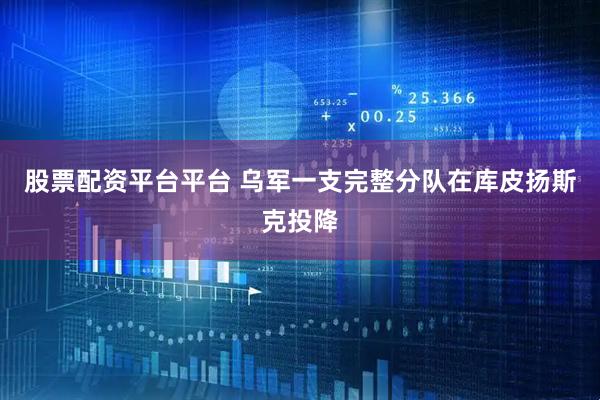 股票配资平台平台 乌军一支完整分队在库皮扬斯克投降