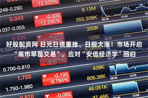 好股配资网 日元日债重挫、日股大涨！市场开启“高市早苗交易”，应对“安倍经济学”回归