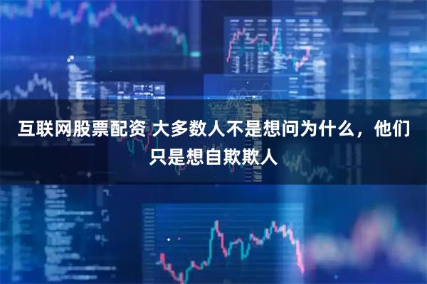 互联网股票配资 大多数人不是想问为什么，他们只是想自欺欺人