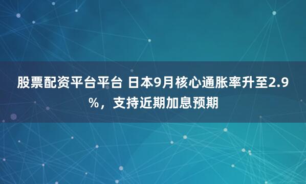 股票配资平台平台 日本9月核心通胀率升至2.9%，支持近期加息预期