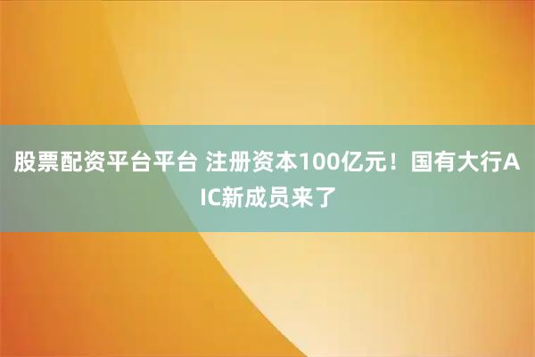 股票配资平台平台 注册资本100亿元!国有大行AIC新成员来了