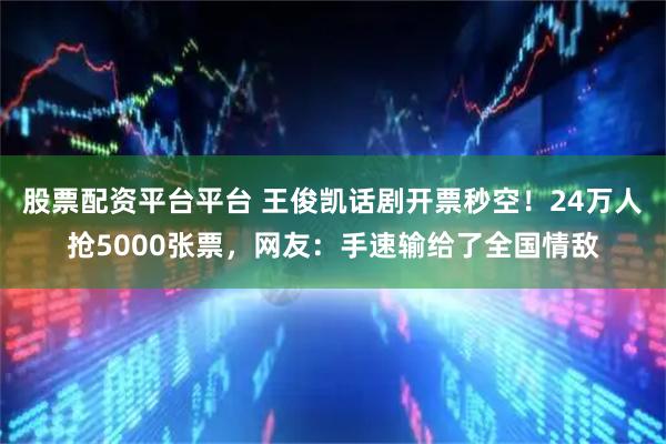 股票配资平台平台 王俊凯话剧开票秒空!24万人抢5000张票,网友:手速输给了全国情敌