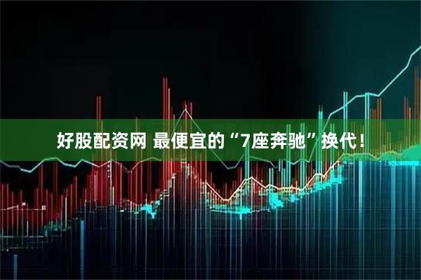 好股配资网 最便宜的“7座奔驰”换代！