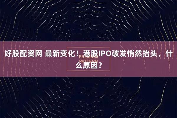 好股配资网 最新变化！港股IPO破发悄然抬头，什么原因？