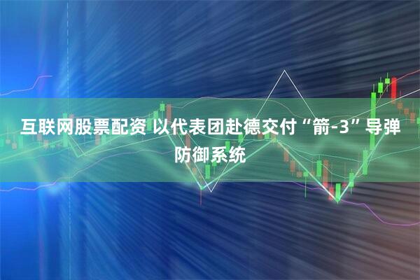 互联网股票配资 以代表团赴德交付“箭-3”导弹防御系统