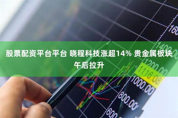 股票配资平台平台 晓程科技涨超14% 贵金属板块午后拉升
