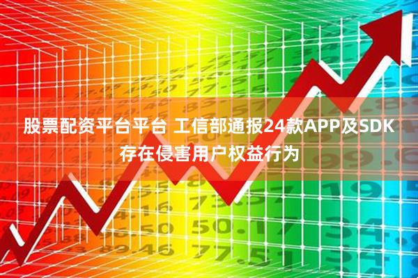 股票配资平台平台 工信部通报24款APP及SDK存在侵害用户权益行为