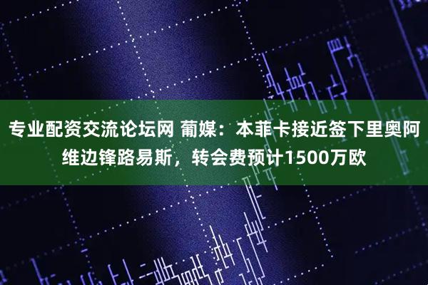 专业配资交流论坛网 葡媒：本菲卡接近签下里奥阿维边锋路易斯，转会费预计1500万欧