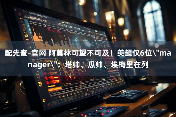 配先查-官网 阿莫林可望不可及！英超仅6位