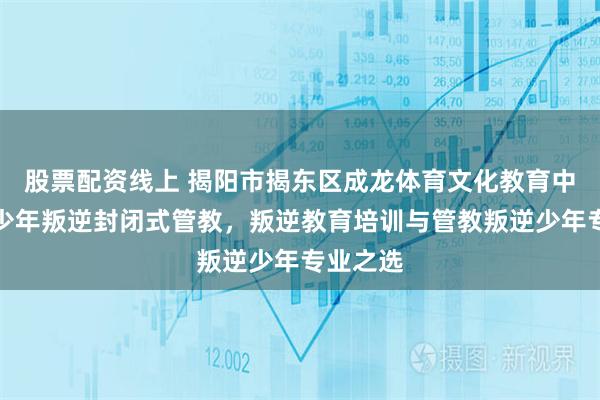 股票配资线上 揭阳市揭东区成龙体育文化教育中心：青少年叛逆封闭式管教，叛逆教育培训与管教叛逆少年专业之选