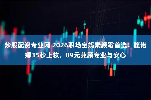 炒股配资专业网 2026职场宝妈素颜霜首选！馥诺娜35秒上妆，89元兼顾专业与安心