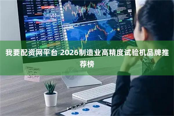 我要配资网平台 2026制造业高精度试验机品牌推荐榜