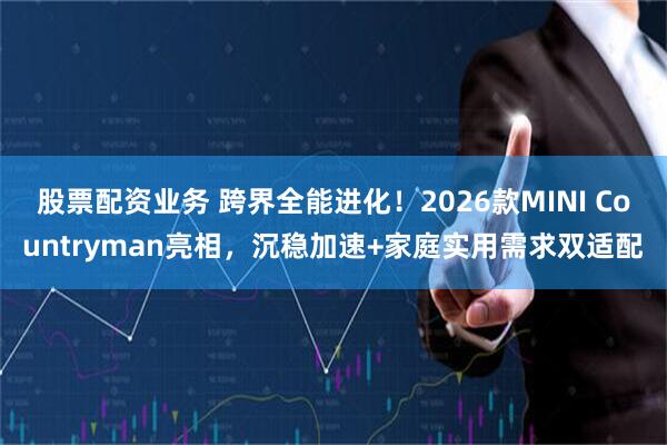 股票配资业务 跨界全能进化！2026款MINI Countryman亮相，沉稳加速+家庭实用需求双适配