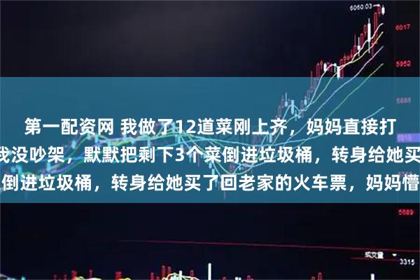 第一配资网 我做了12道菜刚上齐，妈妈直接打包9个给哥哥家送去，我没吵架，默默把剩下3个菜倒进垃圾桶，转身给她买了回老家的火车票，妈妈懵了
