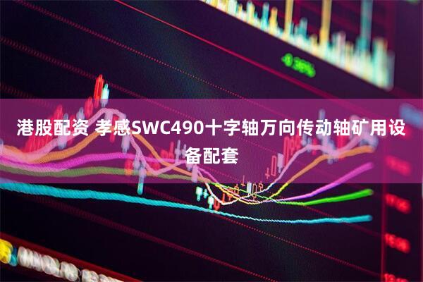 港股配资 孝感SWC490十字轴万向传动轴矿用设备配套
