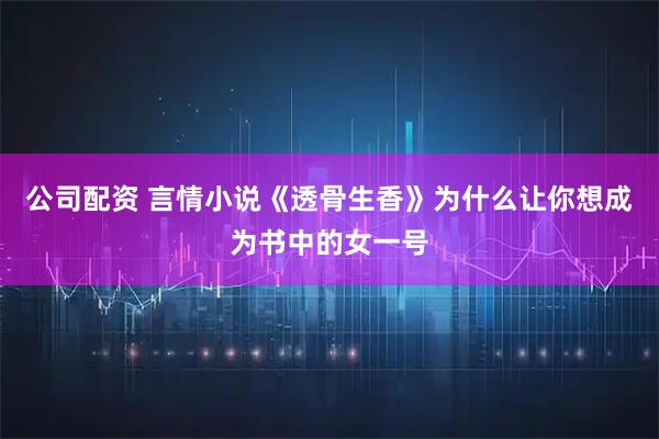 公司配资 言情小说《透骨生香》为什么让你想成为书中的女一号
