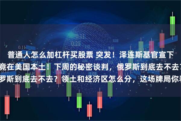 普通人怎么加杠杆买股票 突发！泽连斯基官宣下周赴美谈判，和谈地点竟在美国本土！下周的秘密谈判，俄罗斯到底去不去？领土和经济区怎么分，这场牌局你看懂了吗？