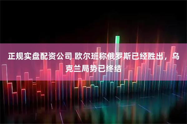 正规实盘配资公司 欧尔班称俄罗斯已经胜出,乌克兰局势已终结