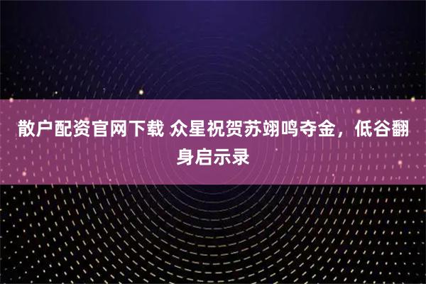 散户配资官网下载 众星祝贺苏翊鸣夺金，低谷翻身启示录