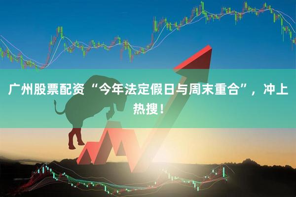 广州股票配资 “今年法定假日与周末重合”，冲上热搜！