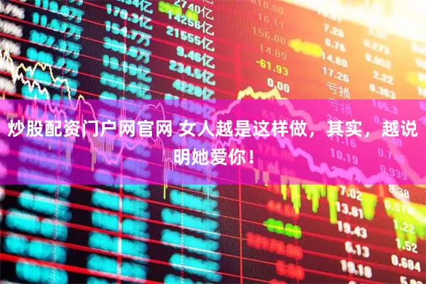 炒股配资门户网官网 女人越是这样做，其实，越说明她爱你！