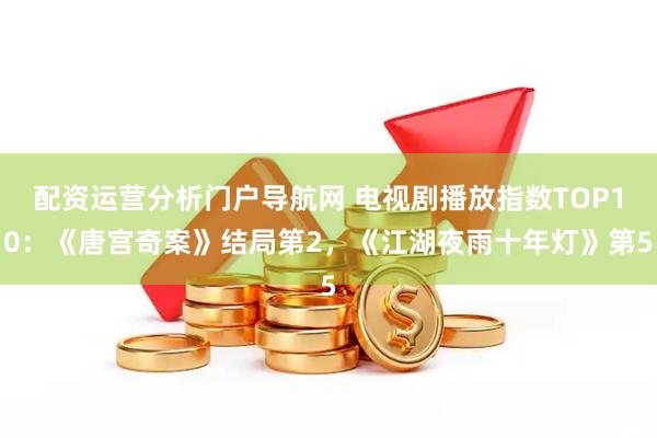 配资运营分析门户导航网 电视剧播放指数TOP10:《唐宫奇案》结局第2,《江湖夜雨十年灯》第5