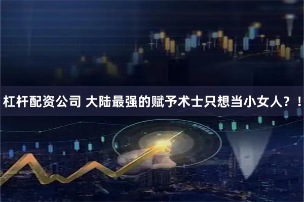杠杆配资公司 大陆最强的赋予术士只想当小女人？！