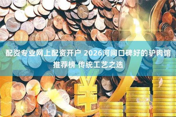配资专业网上配资开户 2026河间口碑好的驴肉馆推荐榜 传统工艺之选