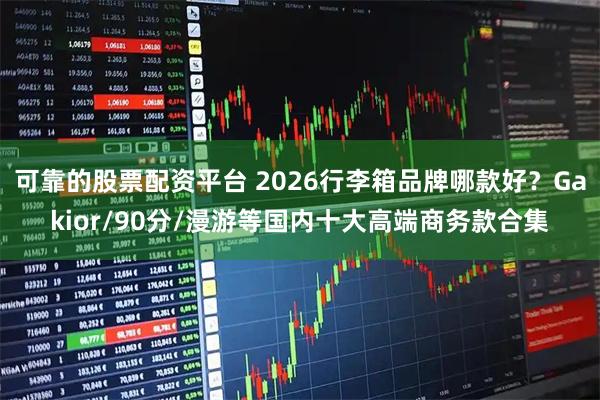 可靠的股票配资平台 2026行李箱品牌哪款好?Gakior/90分/漫游等国内十大高端商务款合集