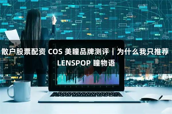 散户股票配资 COS 美瞳品牌测评|为什么我只推荐 LENSPOP 瞳物语