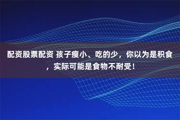 配资股票配资 孩子瘦小、吃的少，你以为是积食，实际可能是食物不耐受！