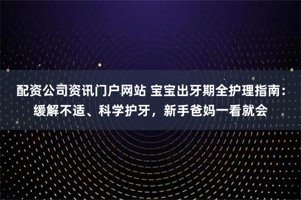 配资公司资讯门户网站 宝宝出牙期全护理指南：缓解不适、科学护牙，新手爸妈一看就会
