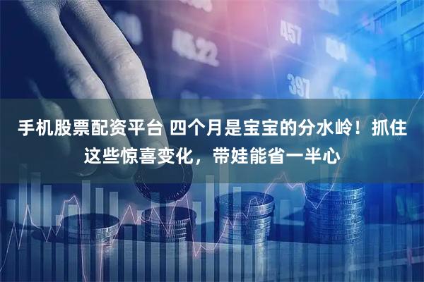 手机股票配资平台 四个月是宝宝的分水岭！抓住这些惊喜变化，带娃能省一半心