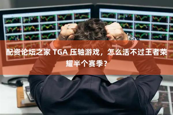 配资论坛之家 TGA 压轴游戏，怎么活不过王者荣耀半个赛季？