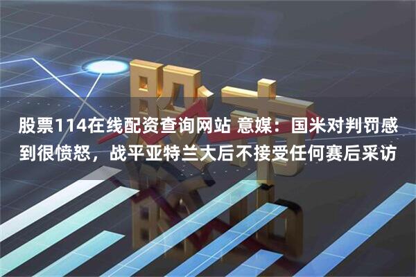 股票114在线配资查询网站 意媒：国米对判罚感到很愤怒，战平亚特兰大后不接受任何赛后采访