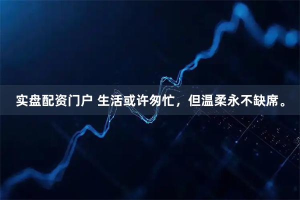 实盘配资门户 生活或许匆忙，但温柔永不缺席。