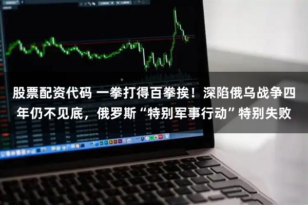 股票配资代码 一拳打得百拳挨！深陷俄乌战争四年仍不见底，俄罗斯“特别军事行动”特别失败