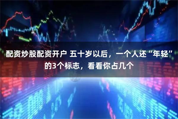 配资炒股配资开户 五十岁以后，一个人还“年轻”的3个标志，看看你占几个