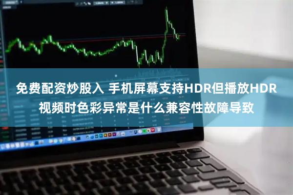 免费配资炒股入 手机屏幕支持HDR但播放HDR视频时色彩异常是什么兼容性故障导致