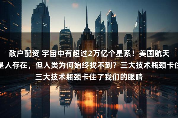 散户配资 宇宙中有超过2万亿个星系!美国航天局局长坚信外星人存在,但人类为何始终找不到?三大技术瓶颈卡住了我们的眼睛