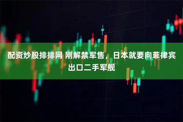 配资炒股排排网 刚解禁军售，日本就要向菲律宾出口二手军舰