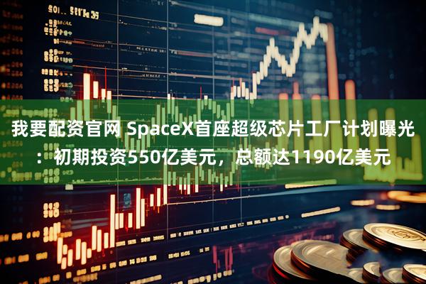 我要配资官网 SpaceX首座超级芯片工厂计划曝光：初期投资550亿美元，总额达1190亿美元